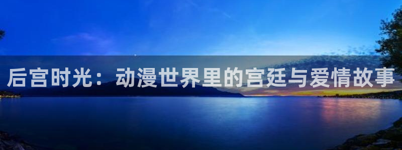 91天堂动漫：后宫时光：动漫世界里的宫廷与爱情故事