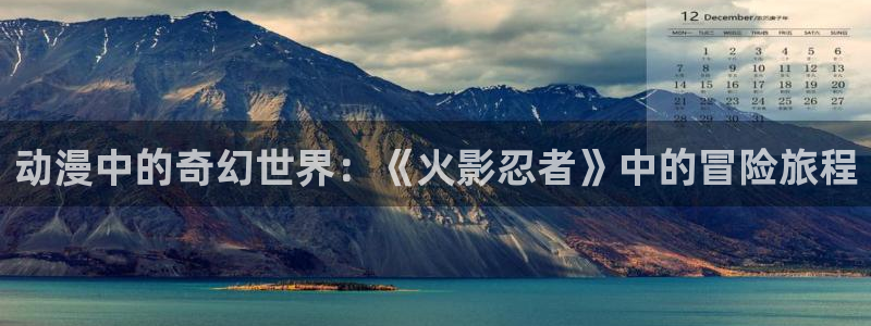 天堂动漫网手机版网址：动漫中的奇幻世界：《火影忍者》中的冒险旅程