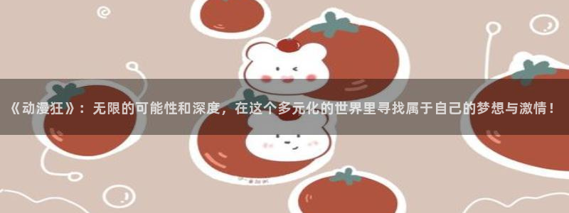 天堂动漫.：《动漫狂》：无限的可能性和深度，在这个多元化的世界里寻找属于自己的梦想与激情！